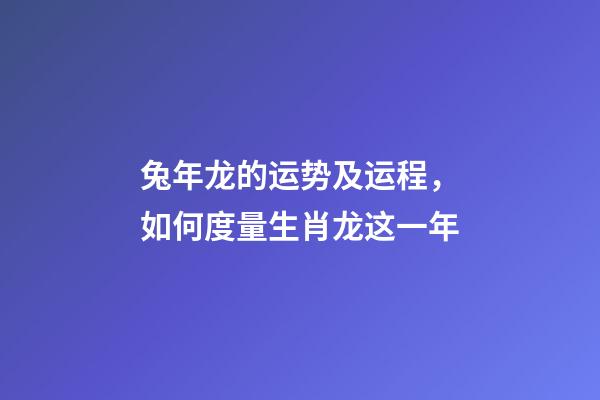 兔年龙的运势及运程，如何度量生肖龙这一年-第1张-观点-玄机派