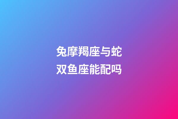 兔摩羯座与蛇双鱼座能配吗-第1张-星座运势-玄机派