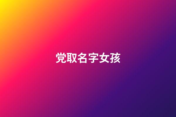 党取名字女孩(女生姓党的好听名字)-第1张-女孩起名-玄机派