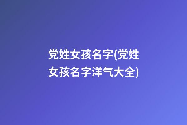 党姓女孩名字(党姓女孩名字洋气大全)