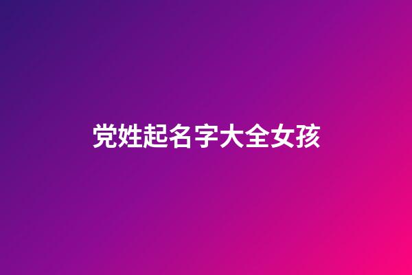 党姓起名字大全女孩(党姓起什么名字好)-第1张-女孩起名-玄机派