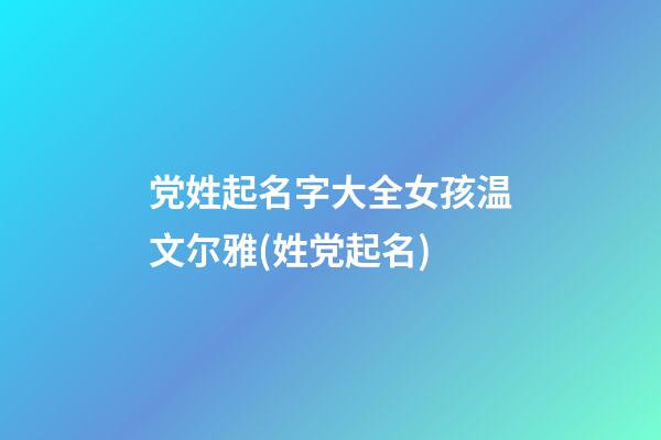 党姓起名字大全女孩温文尔雅(姓党起名)
