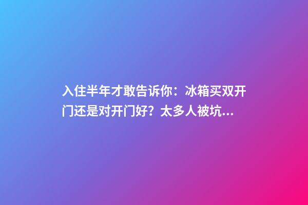 入住半年才敢告诉你：冰箱买双开门还是对开门好？太多人被坑惨