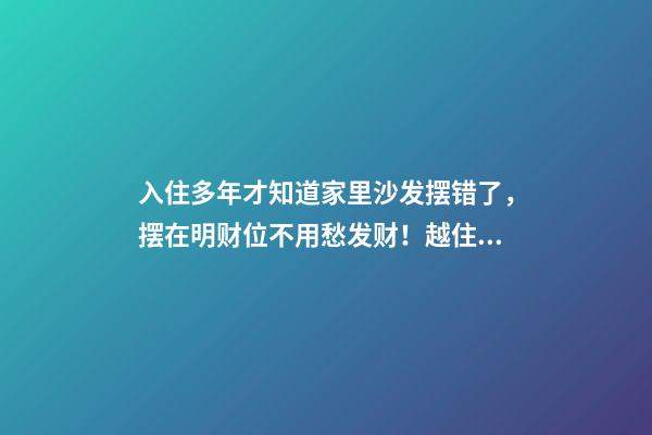 入住多年才知道家里沙发摆错了，摆在明财位不用愁发财！越住越富