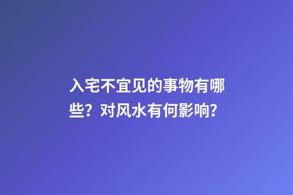 入宅不宜见的事物有哪些？对风水有何影响？