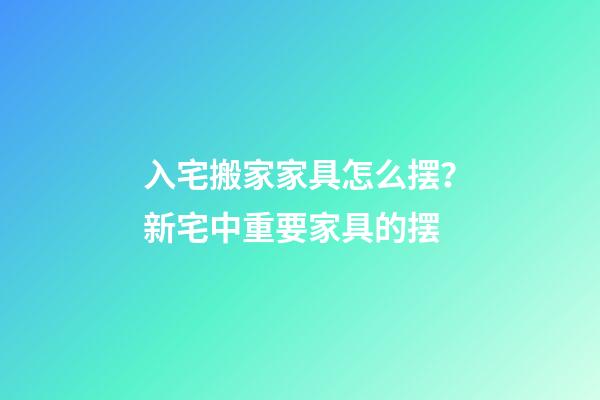 入宅搬家家具怎么摆？新宅中重要家具的摆