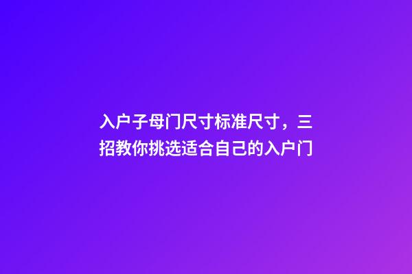 入户子母门尺寸标准尺寸，三招教你挑选适合自己的入户门(下)-第1张-观点-玄机派