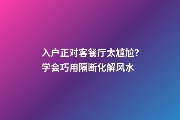 入户正对客餐厅太尴尬？学会巧用隔断化解风水