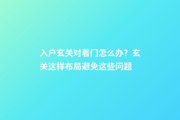 入户玄关对着门怎么办？玄关这样布局避免这些问题