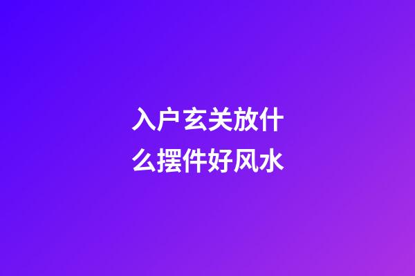 入户玄关放什么摆件好风水