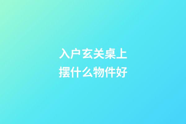入户玄关桌上摆什么物件好