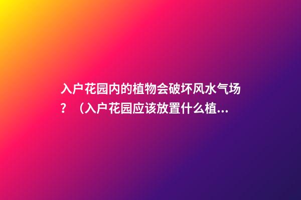 入户花园内的植物会破坏风水气场？（入户花园应该放置什么植物）