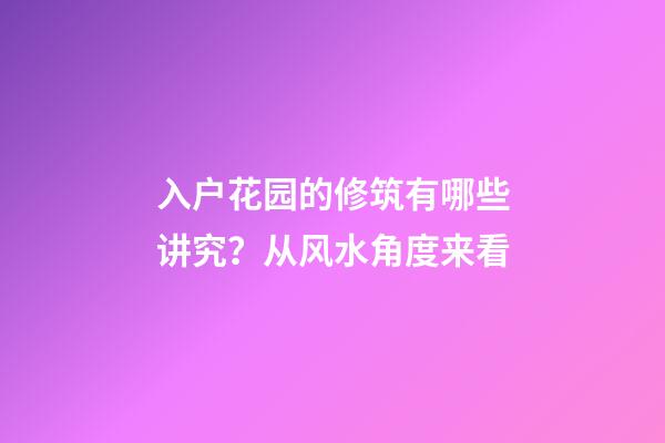入户花园的修筑有哪些讲究？从风水角度来看