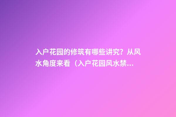 入户花园的修筑有哪些讲究？从风水角度来看（入户花园风水禁忌有哪些）