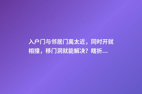 入户门与邻居门离太近，同时开就相撞，移门洞就能解决？瞎折腾
