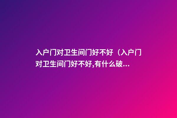 入户门对卫生间门好不好（入户门对卫生间门好不好,有什么破解之法）