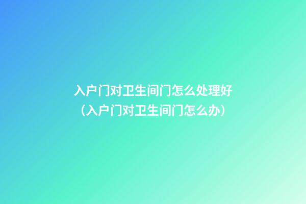 入户门对卫生间门怎么处理好（入户门对卫生间门怎么办）