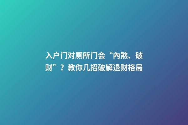 入户门对厕所门会“內煞、破财”？教你几招破解退财格局