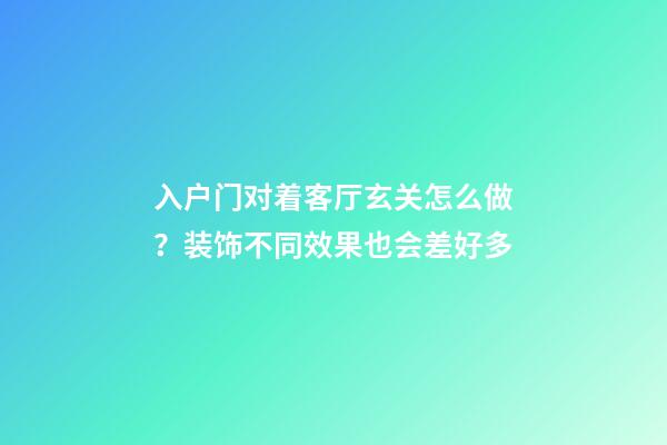 入户门对着客厅玄关怎么做？装饰不同效果也会差好多