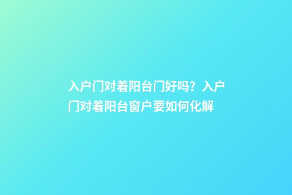 入户门对着阳台门好吗？入户门对着阳台窗户要如何化解