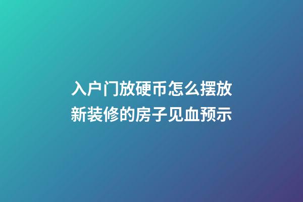 入户门放硬币怎么摆放新装修的房子见血预示