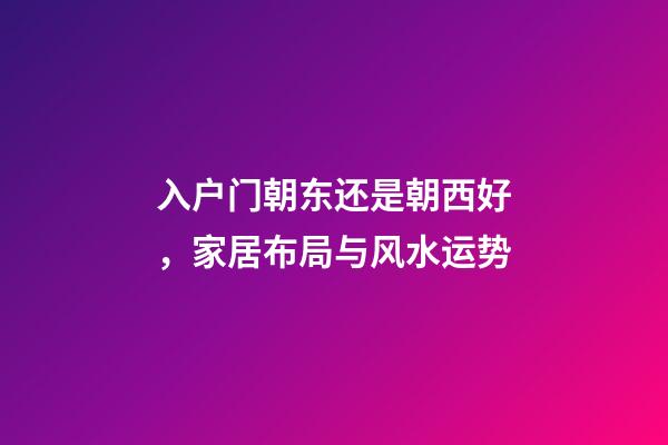 入户门朝东还是朝西好，家居布局与风水运势