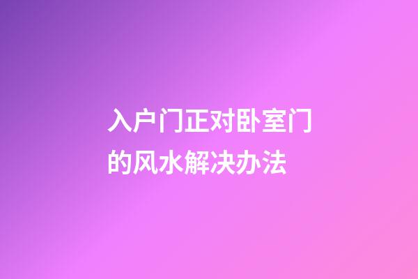 入户门正对卧室门的风水解决办法