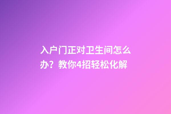 入户门正对卫生间怎么办？教你4招轻松化解