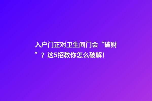入户门正对卫生间门会“破财”？这5招教你怎么破解！