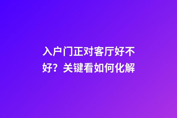 入户门正对客厅好不好？关键看如何化解