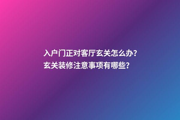 入户门正对客厅玄关怎么办？玄关装修注意事项有哪些？