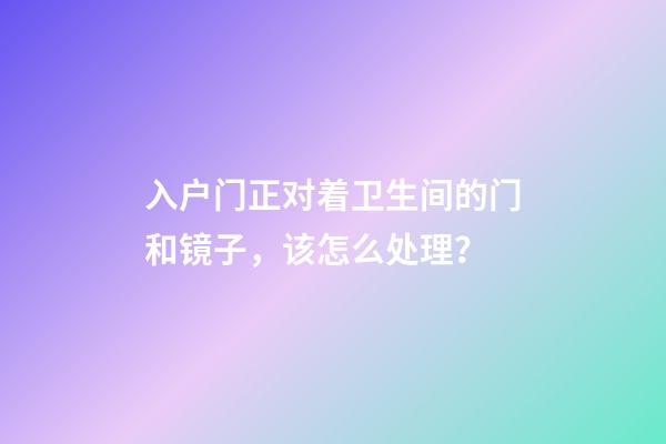入户门正对着卫生间的门和镜子，该怎么处理？