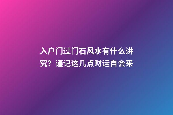 入户门过门石风水有什么讲究？谨记这几点财运自会来