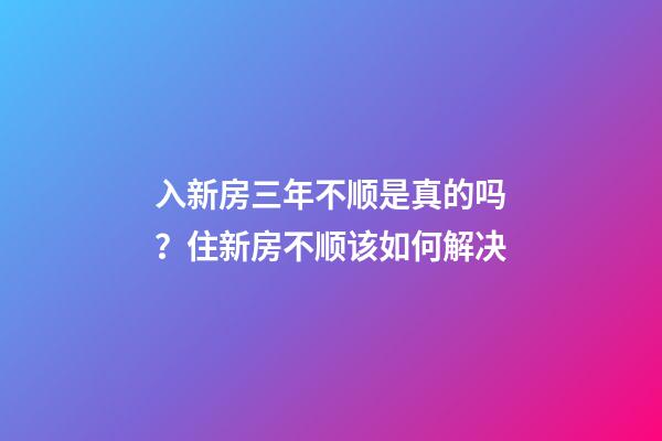入新房三年不顺是真的吗？住新房不顺该如何解决