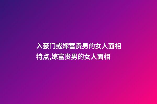 入豪门或嫁富贵男的女人面相特点,嫁富贵男的女人面相