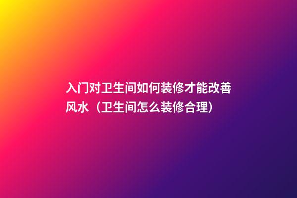 入门对卫生间如何装修才能改善风水（卫生间怎么装修合理）