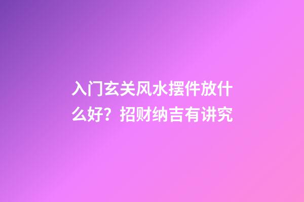 入门玄关风水摆件放什么好？招财纳吉有讲究
