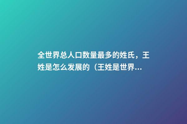 全世界总人口数量最多的姓氏，王姓是怎么发展的（王姓是世界上人口最多的姓氏）