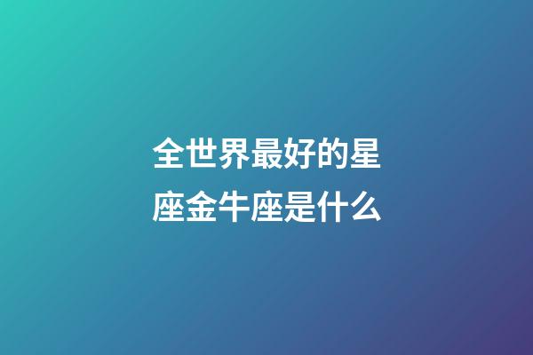全世界最好的星座金牛座是什么-第1张-星座运势-玄机派