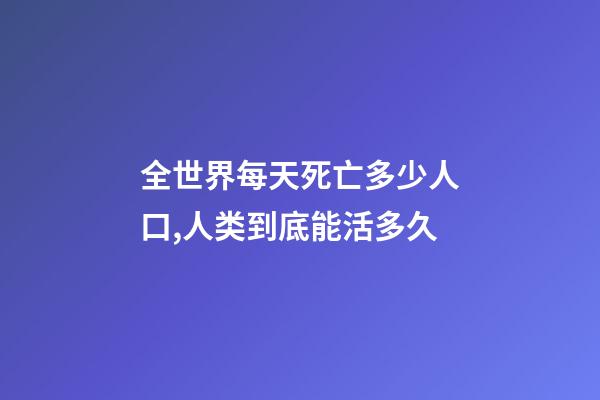 全世界每天死亡多少人口,人类到底能活多久-第1张-观点-玄机派