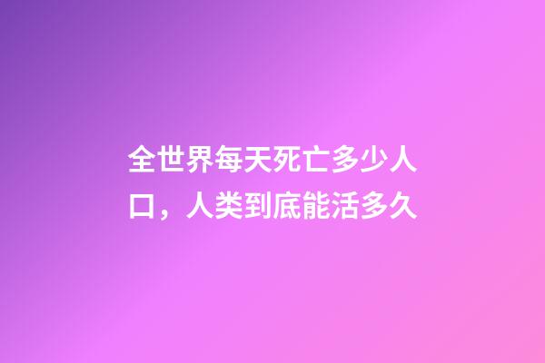 全世界每天死亡多少人口，人类到底能活多久-第1张-观点-玄机派