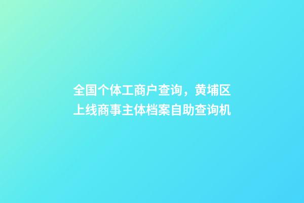 全国个体工商户查询，黄埔区上线商事主体档案自助查询机-第1张-观点-玄机派