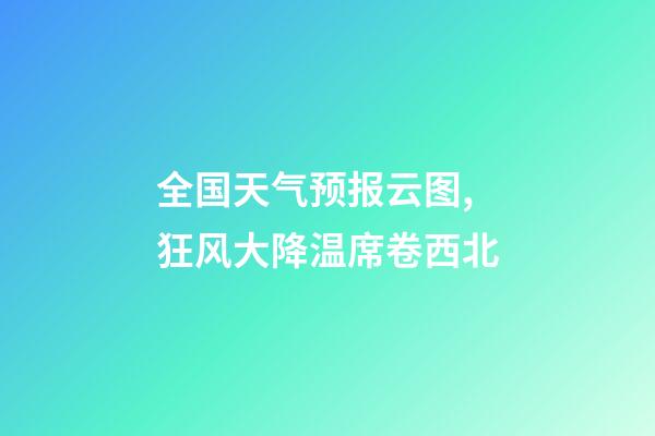 全国天气预报云图,狂风大降温席卷西北-第1张-观点-玄机派