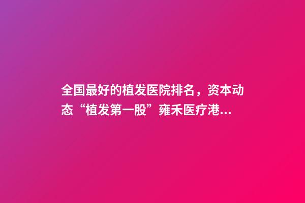 全国最好的植发医院排名，资本动态“植发第一股”雍禾医疗港股挂牌上市-第1张-观点-玄机派