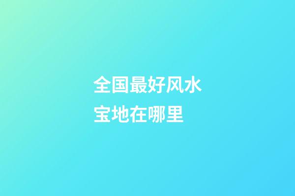 全国最好风水宝地在哪里