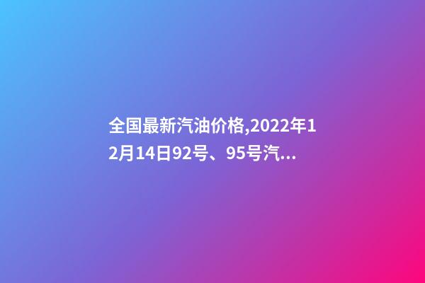 全国最新汽油价格,2022年12月14日92号、95号汽油今日价格表-第1张-观点-玄机派