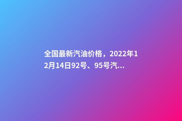 全国最新汽油价格，2022年12月14日92号、95号汽油今日价格表-第1张-观点-玄机派