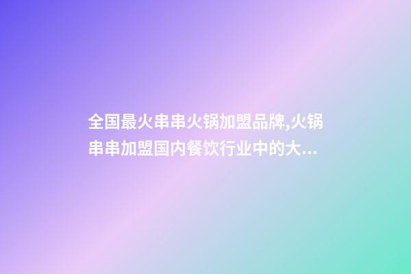 全国最火串串火锅加盟品牌,火锅串串加盟国内餐饮行业中的大道之一-第1张-观点-玄机派
