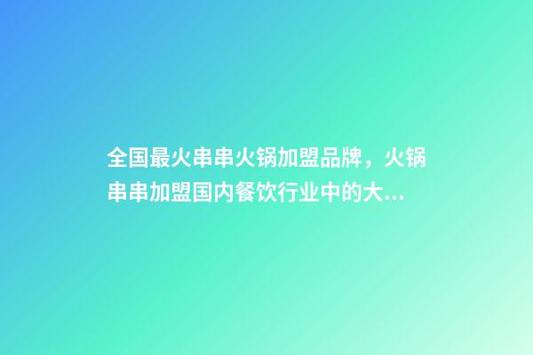 全国最火串串火锅加盟品牌，火锅串串加盟国内餐饮行业中的大道之一-第1张-观点-玄机派