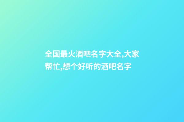 全国最火酒吧名字大全,大家帮忙,想个好听的酒吧名字